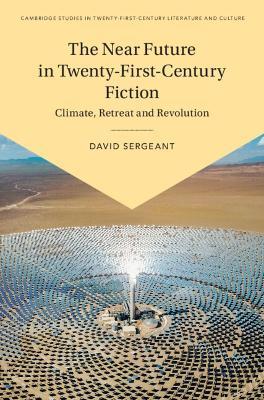 The Near Future in Twenty-First-Century Fiction: Climate, Retreat and Revolution - David Sergeant - cover