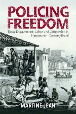 Policing Freedom: Illegal Enslavement, Labor, and Citizenship in Nineteenth-Century Brazil - Martine Jean - cover