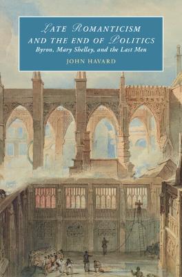 Late Romanticism and the End of Politics: Byron, Mary Shelley, and the Last Men - John Havard - cover