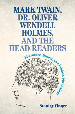Mark Twain, Dr. Oliver Wendell Holmes, and the Head Readers: Literature, Humor, and Faddish Phrenology - Stanley Finger - cover