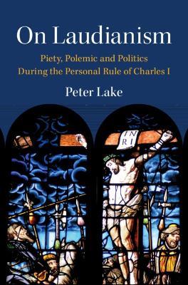 On Laudianism: Piety, Polemic and Politics During the Personal Rule of Charles I - Peter Lake - cover