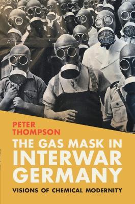 The Gas Mask in Interwar Germany: Visions of Chemical Modernity - Peter Thompson - cover