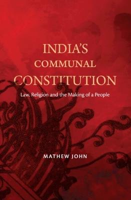 India's Communal Constitution: Law, Religion, and the Making of a People - Mathew John - cover
