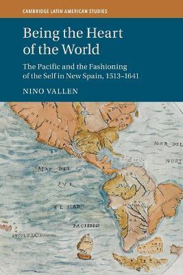 Being the Heart of the World: The Pacific and the Fashioning of the Self in New Spain, 1513–1641 - Nino Vallen - cover