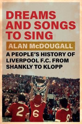 Dreams and Songs to Sing: A People's History of Liverpool FC from Shankly to Klopp - Alan McDougall - cover