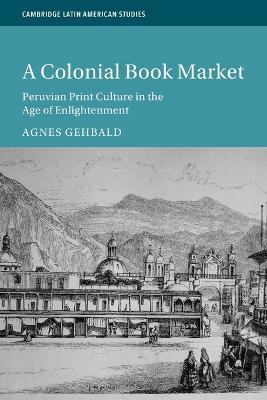 A Colonial Book Market: Peruvian Print Culture in the Age of Enlightenment - Agnes Gehbald - cover