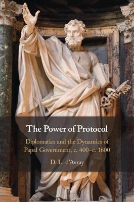 The Power of Protocol: Diplomatics and the Dynamics of Papal Government, c. 400 – c.1600 - D. L. d'Avray - cover