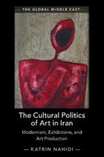 The Cultural Politics of Art in Iran: Modernism, Exhibitions, and Art Production