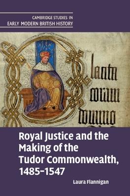 Royal Justice and the Making of the Tudor Commonwealth, 1485–1547 - Laura Flannigan - cover