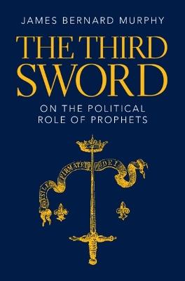 The Third Sword: On The Political Role of Prophets - James Bernard Murphy - cover