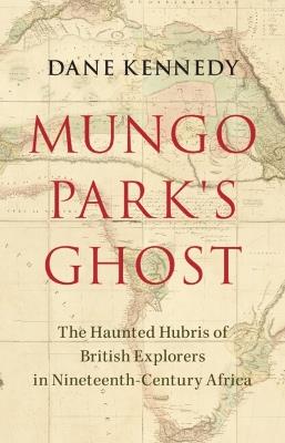 Mungo Park's Ghost: The Haunted Hubris of British Explorers in Nineteenth-Century Africa - Dane Kennedy - cover