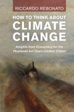 How To Think About Climate Change: Insights from Economics for the Perplexed but Open-minded Citizen