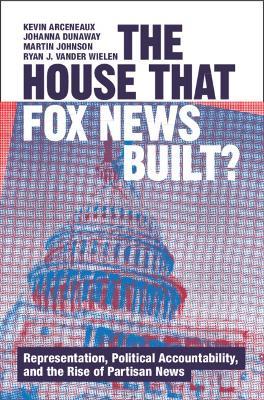 The House that Fox News Built?: Representation, Political Accountability, and the Rise of Partisan News - Kevin Arceneaux,Johanna Dunaway,Martin Johnson - cover