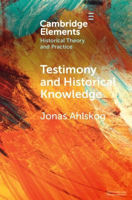 Testimony and Historical Knowledge: Authority, Evidence and Ethics in Historiography - Jonas Ahlskog - cover