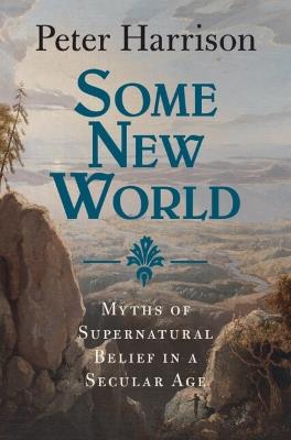 Some New World: Myths of Supernatural Belief in a Secular Age - Peter Harrison - cover