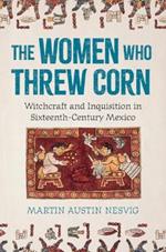 The Women Who Threw Corn: Witchcraft and Inquisition in Sixteenth-Century Mexico