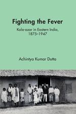 Fighting the Fever: Kala-azar in Eastern India, 1870s–1940s