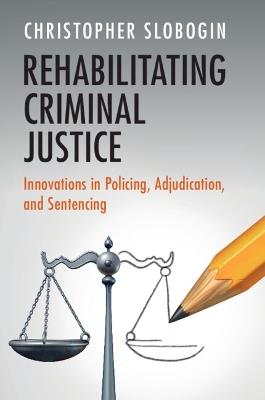 Rehabilitating Criminal Justice: Innovations in Policing, Adjudication, and Sentencing - Christopher Slobogin - cover