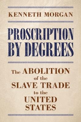 Proscription by Degrees: The Abolition of the Slave Trade to the United States - Kenneth Morgan - cover