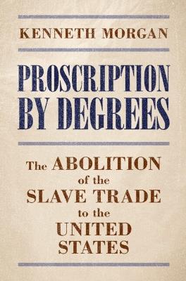 Proscription by Degrees: The Abolition of the Slave Trade to the United States - Kenneth Morgan - cover