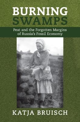 Burning Swamps: Peat and the Forgotten Margins of Russia's Fossil Economy - Katja Bruisch - cover