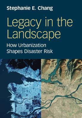 Legacy in the Landscape: How Urbanization Shapes Disaster Risk - Stephanie E. Chang - cover