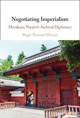 Negotiating Imperialism: Murakami Naojirō's Archival Diplomacy - Birgit Tremml-Werner - cover