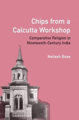 Chips from a Calcutta Workshop: Comparative Religion in Nineteenth Century India - Neilesh Bose - cover