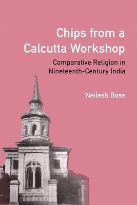 Chips from a Calcutta Workshop: Comparative Religion in Nineteenth Century India - Neilesh Bose - cover