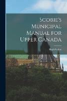 Libro in inglese Scobie's Municipal Manual for Upper Canada [microform] 