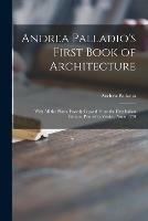 Andrea Palladio's First Book of Architecture: With All the Plates, Exactly Copyed From the First Italian Edition, Printed in Venice, Anno 1570 - Andrea 1508-1580 Palladio - cover