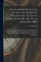 Libro in inglese An Alphabetical List of All the Shipping Registered at Saint John, N. B. on the 1st of January, 1867 [microform]: Showing the Name of Vessel, Rig, Tons Register, Place Where Built, Year When Built, and Name and Address of Sole Registered Owner, or Of...  - William 1821-1897 Smith