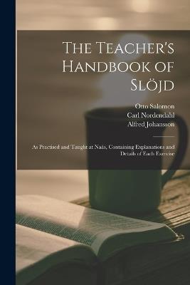 The Teacher's Handbook of Sloejd: as Practised and Taught at Naas, Containing Explanations and Details of Each Exercise - Otto 1849-1907 Salomon,Carl Nordendahl,Alfred Johansson - cover
