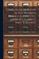 Catalogue of Books in the Western Branch Library (St. Andrew's Market), West Toronto [microform]