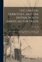 Libro in inglese The Oregon Territory, and the British North American Fur Trade [microform]: With an Account of the Habits and Customs of the Principal Native Tribes on the Northern Continent  - John Dunn
