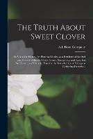 Libro in inglese The Truth About Sweet Clover; Its Value for Honey, for Plowing Under, as a Fertilizer of the Soil and Food for Horses, Cattle, Swine, Sheep, Etc.; and Last, but Not Least, as a Valuable Plant for the Introduction of Nitrogen-gathering Bacteria .. 