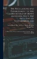 The Regulations and Establishment of the Household of Henry Algernon Percy, the Fifth Earl of Northumberland [microform]: at His Castles of Wressle and Leckonfield in Yorkshire: Begun Anno Domini MDXII