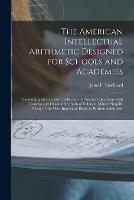The American Intellectual Arithmetic Designed for Schools and Academies [microform]: Containing an Extensive Collection of Practical Questions, With Concise and Original Methods of Solution, Which Simplify Many of the Most Important Rules in Written...