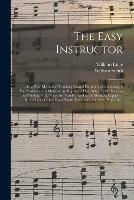 Libro inglese The Easy Instructor; or, a New Method of Teaching Sacred Harmony: Containing, I. The Rudiments of Music on an Improved Plan, Wherein the Naming and Timing of the Notes Are Familiarized to the Weakest Capacity; II. A Choice Collection of Psalm Tunes... William Little , William Smith