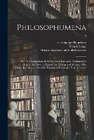 Philosophumena; or, The Refutation of All Heresies, Formerly Attributed to Origen, but Now to Hippolytus, Bishop and Martyr, Who Flourished About 220 A.D. Translated From the Text of Cruice; 2