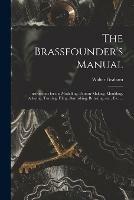 The Brassfounder's Manual: Instructions for the Modelling, Pattern-making, Moulding, Alloying, Turning, Filing, Burnishing, Bronzing, Etc., Etc. ... - Walter Graham - cover