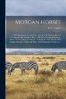 Morgan Horses: a Premium Essay on the Origin, History, and Characteristics of This Remarkable American Breed of Horses; Tracing the Pedigree From the Original Justin Morgan, Through the Most Noted of His Progeny, Down to the Present Time. With... - cover