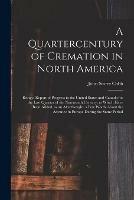 Libro in inglese A Quartercentury of Cremation in North America; Being a Report of Progress in the United States and Canada for the Last Quarter of the Nineteenth Century; to Which Have Been Added, as an Afterthought, a Few Words About the Advance in Europe During The...  - John Storer Cobb