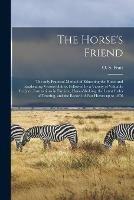 The Horse's Friend [microform]: the Only Practical Method of Educating the Horse and Eradicating Vicious Habits, Followed by a Variety of Valuable Recipes, Instructions in Farriery, Horse-shoking, the Latest Rules of Trotting, and the Record of Fast... - cover