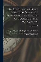 Libro in inglese An Essay on the Most Effectual Means of Preserving the Health of Seamen, in the Royal Navy: Containing Directions Proper for All Those Who Undertake Long Voyages at Sea, or Reside in Unhealthy Situations; With Cautions Necessary for the Preservation...  - James 1716-1794 Lind