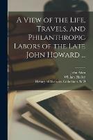 Libro in inglese A View of the Life, Travels, and Philanthropic Labors of the Late John Howard ...  - John 1747-1822 Aikin