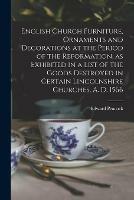 English Church Furniture, Ornaments and Decorations at the Period of the Reformation [microform], as Exhibited in a List of the Goods Destroyed in Certain Lincolnshire Churches, A. D. 1566