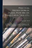 Libro in inglese Practical Instructions in Enamel Painting on Glass, China, Tiles, Etc.,: to Which is Added Full Instructions for the Manufacture of the Vitreous Pigments Required, With Twelve Pages of Instructions  - Henry James Snell