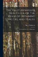 The Valetudinarians Bath Guide, or, The Means of Obtaining Long Life and Health: Dedicated to the Earl of Shelburne