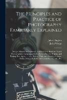 The Principles and Practice of Photography Familiarly Explained: Being a Manual for Beginners, and Reference Book for Expert Photographers. Comprising the Collodion Process, Printing and Toning, Ferrotypes, ...; and How to Make and Develop Gelatine... - John Werge - cover